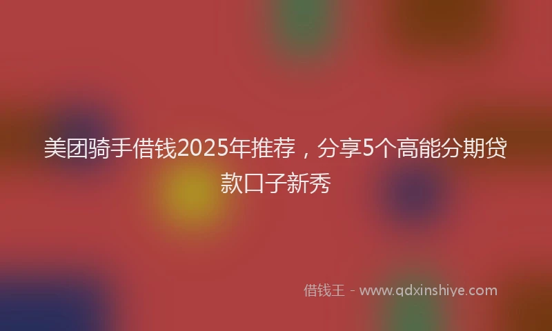 美团骑手借钱2025年推荐，分享5个高能分期贷款口子新秀