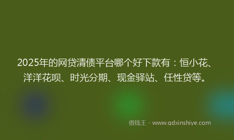 2025年的网贷清债平台哪个好下款有：恒小花、洋洋花呗、时光分期、现金驿站、任性贷等。