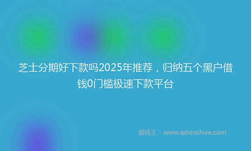 芝士分期好下款吗2025年推荐，归纳五个黑户借钱0门槛极速下款平台