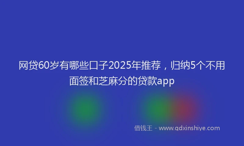 网贷60岁有哪些口子2025年推荐，归纳5个不用面签和芝麻分的贷款app