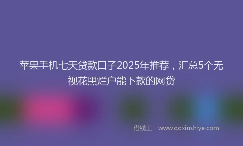 苹果手机七天贷款口子2025年推荐，汇总5个无视花黑烂户能下款的网贷
