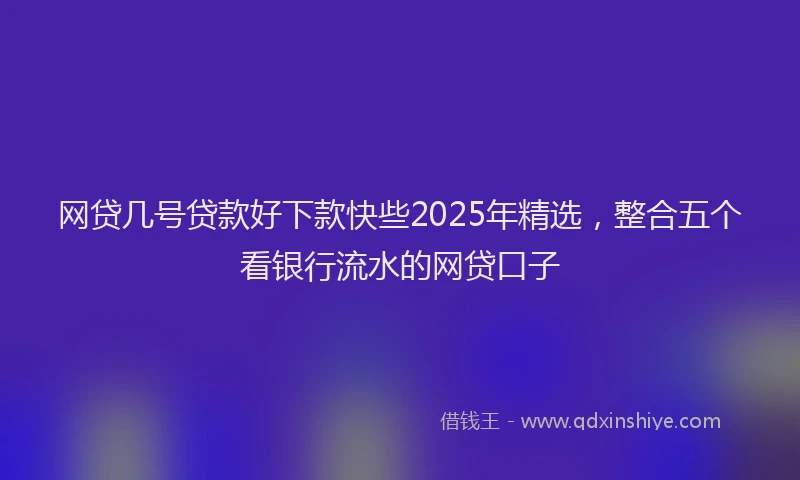 网贷几号贷款好下款快些2025年精选，整合五个看银行流水的网贷口子