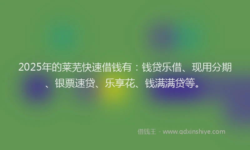 2025年的莱芜快速借钱有：钱贷乐借、现用分期、银票速贷、乐享花、钱满满贷等。