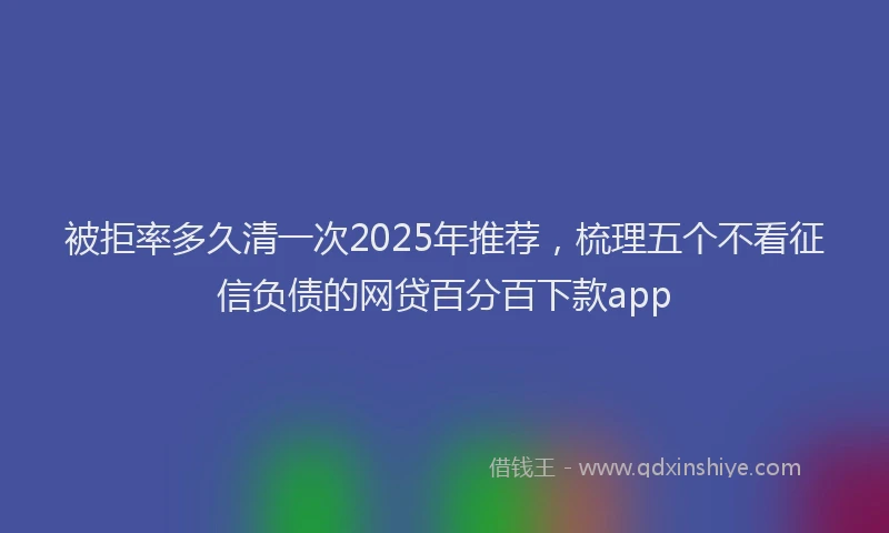 被拒率多久清一次2025年推荐，梳理五个不看征信负债的网贷百分百下款app