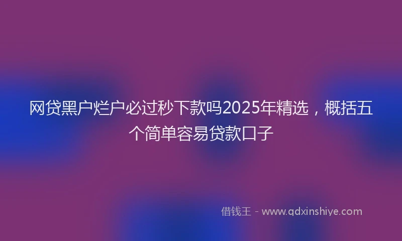 网贷黑户烂户必过秒下款吗2025年精选，概括五个简单容易贷款口子