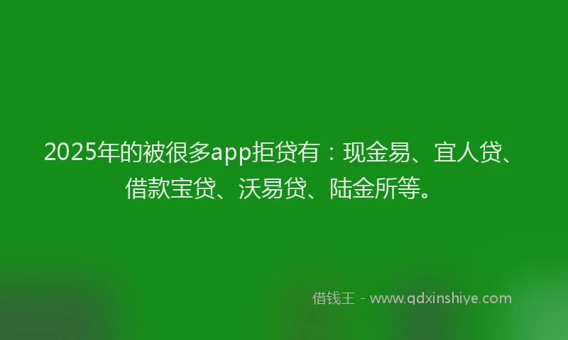 2025年的被很多app拒贷有：现金易、宜人贷、借款宝贷、沃易贷、陆金所等。