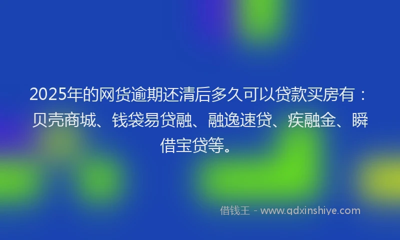 2025年的网货逾期还清后多久可以贷款买房有：贝壳商城、钱袋易贷融、融逸速贷、疾融金、瞬借宝贷等。