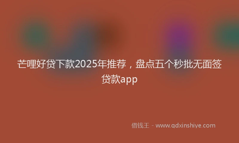 芒哩好贷下款2025年推荐，盘点五个秒批无面签贷款app