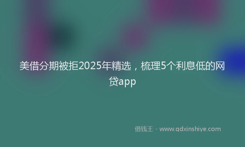 美借分期被拒2025年精选，梳理5个利息低的网贷app