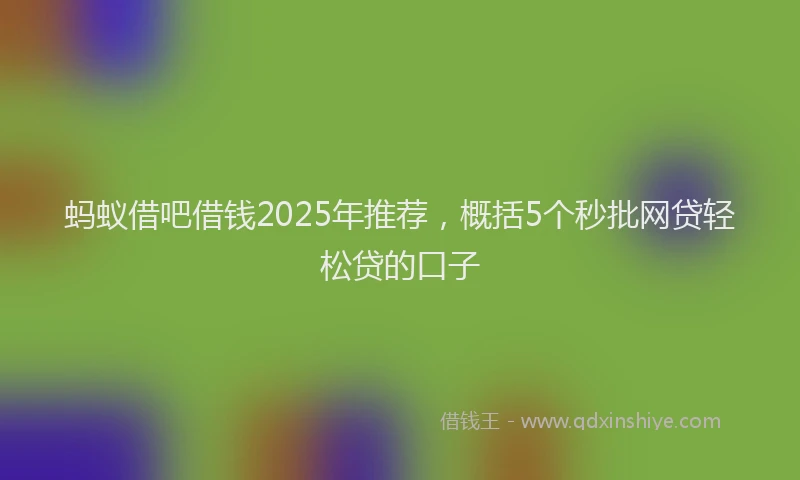 蚂蚁借吧借钱2025年推荐，概括5个秒批网贷轻松贷的口子