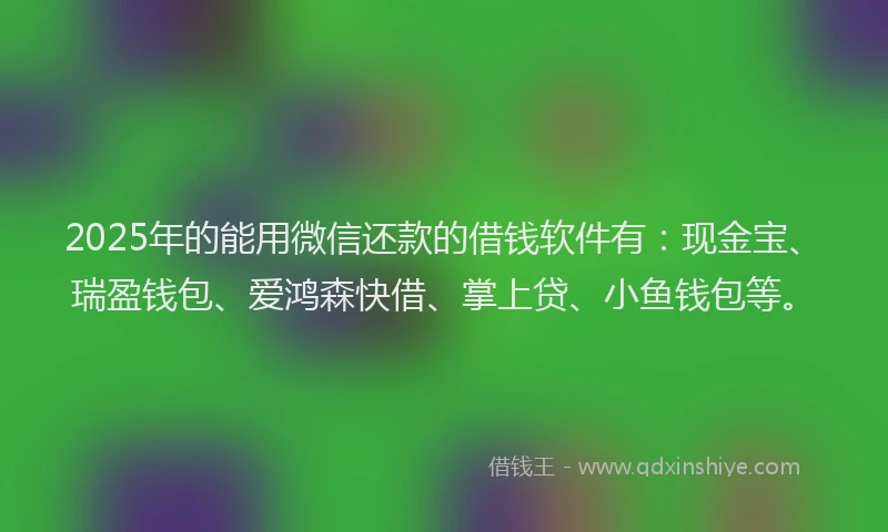 2025年的能用微信还款的借钱软件有：现金宝、瑞盈钱包、爱鸿森快借、掌上贷、小鱼钱包等。