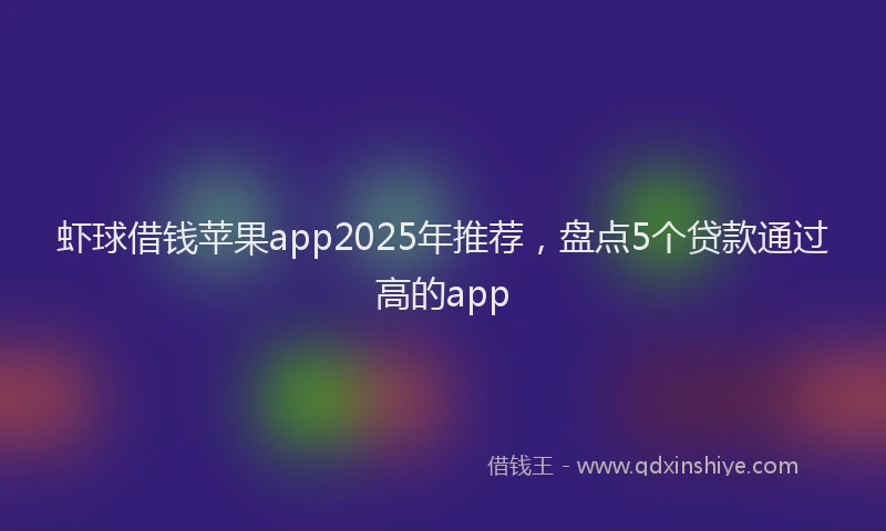 虾球借钱苹果app2025年推荐，盘点5个贷款通过高的app