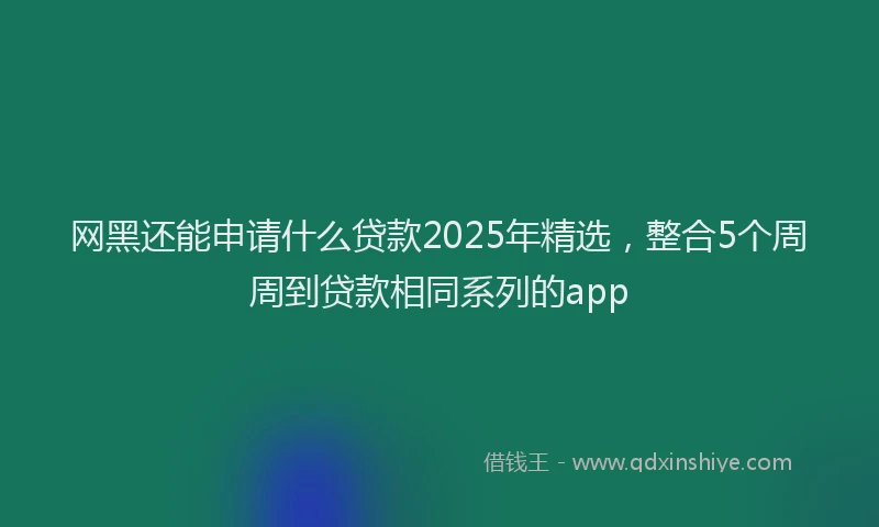 网黑还能申请什么贷款2025年精选，整合5个周周到贷款相同系列的app