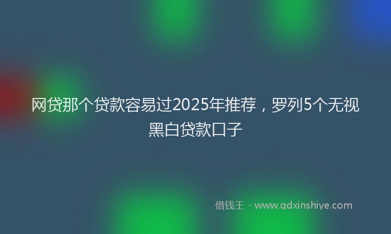 网贷那个贷款容易过2025年推荐，罗列5个无视黑白贷款口子