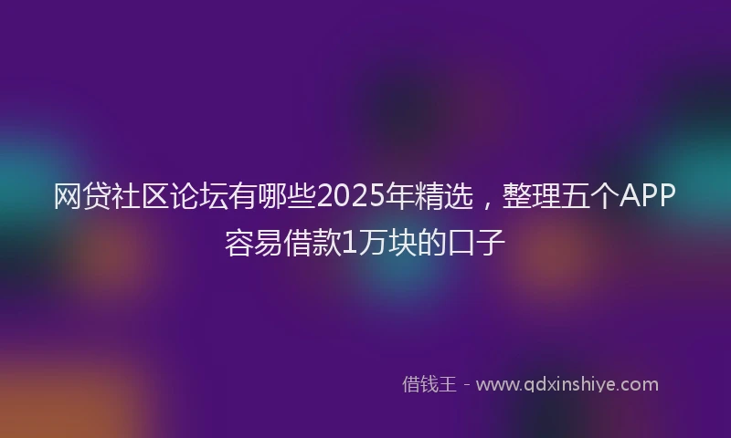 网贷社区论坛有哪些2025年精选，整理五个APP容易借款1万块的口子