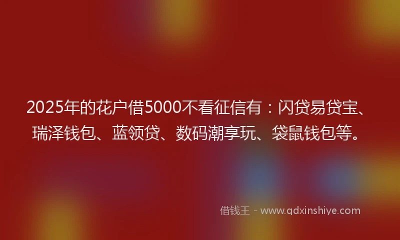 2025年的花户借5000不看征信有：闪贷易贷宝、瑞泽钱包、蓝领贷、数码潮享玩、袋鼠钱包等。