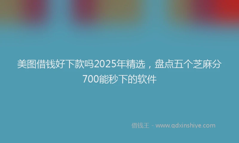 美图借钱好下款吗2025年精选，盘点五个芝麻分700能秒下的软件