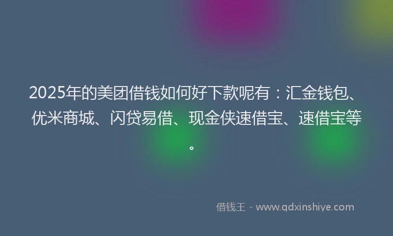 2025年的美团借钱如何好下款呢有：汇金钱包、优米商城、闪贷易借、现金侠速借宝、速借宝等。
