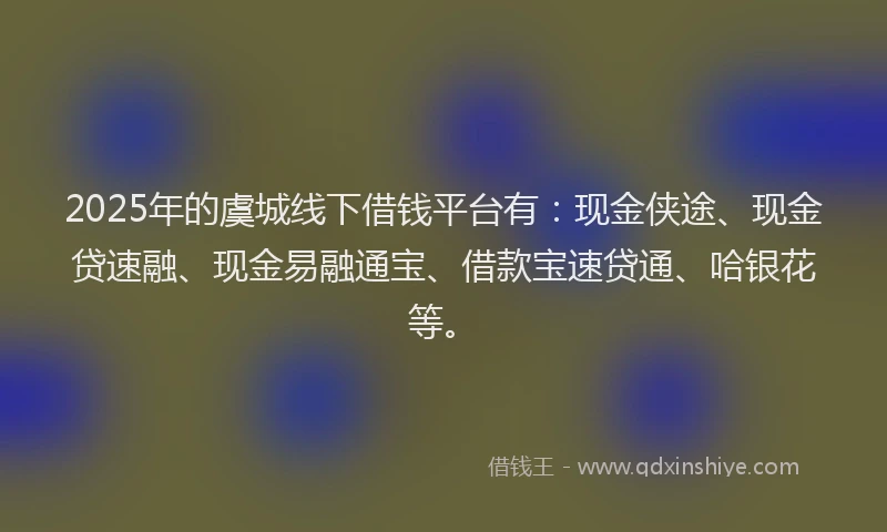 2025年的虞城线下借钱平台有：现金侠途、现金贷速融、现金易融通宝、借款宝速贷通、哈银花等。