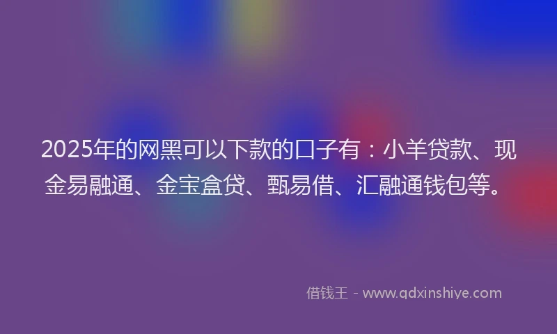2025年的网黑可以下款的口子有：小羊贷款、现金易融通、金宝盒贷、甄易借、汇融通钱包等。