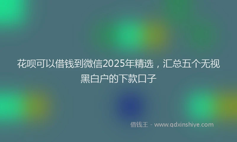 花呗可以借钱到微信2025年精选，汇总五个无视黑白户的下款口子