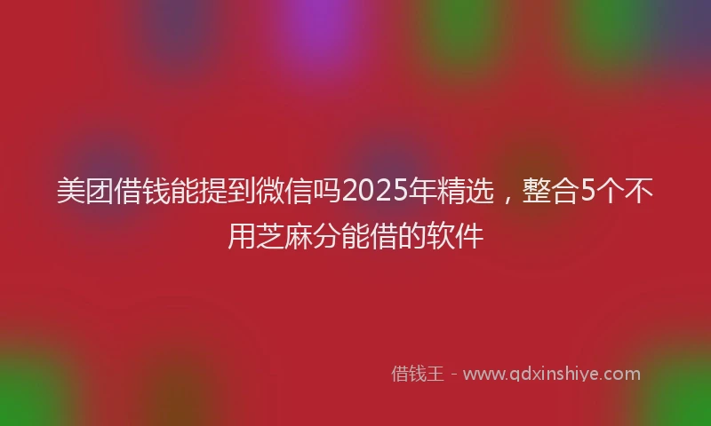 美团借钱能提到微信吗2025年精选，整合5个不用芝麻分能借的软件