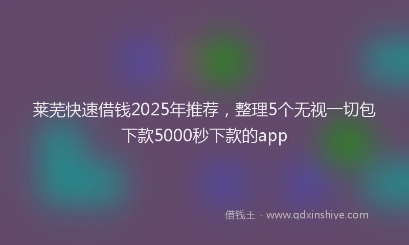 莱芜快速借钱2025年推荐，整理5个无视一切包下款5000秒下款的app