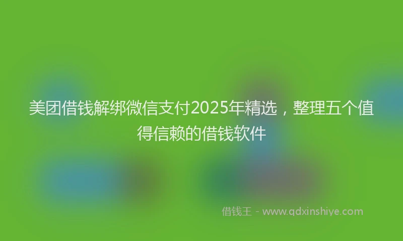 美团借钱解绑微信支付2025年精选，整理五个值得信赖的借钱软件