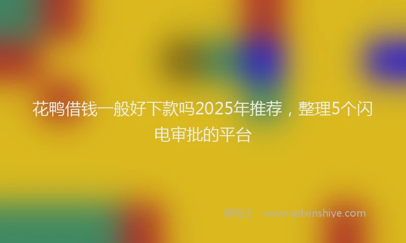花鸭借钱一般好下款吗2025年推荐，整理5个闪电审批的平台