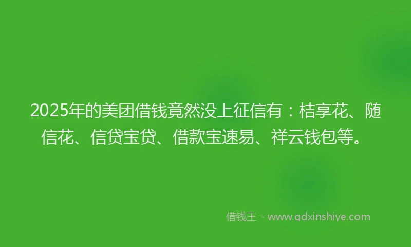 2025年的美团借钱竟然没上征信有：桔享花、随信花、信贷宝贷、借款宝速易、祥云钱包等。