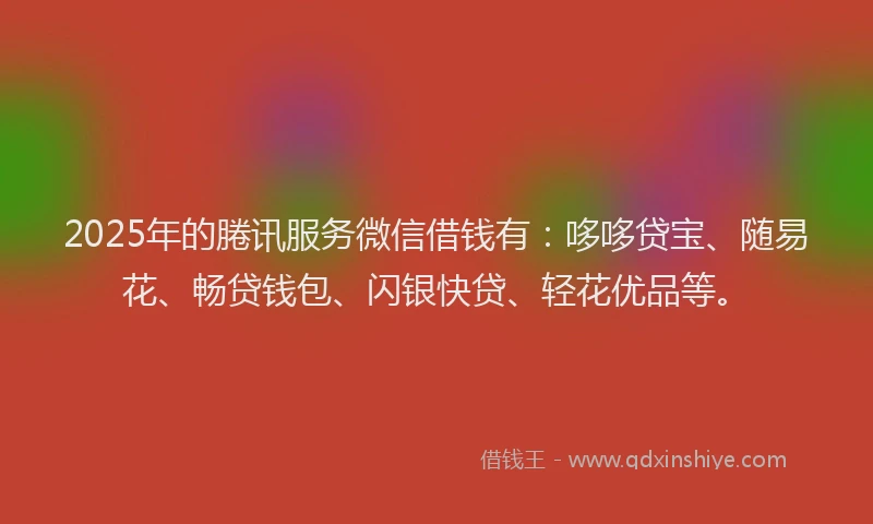 2025年的腃讯服务微信借钱有：哆哆贷宝、随易花、畅贷钱包、闪银快贷、轻花优品等。