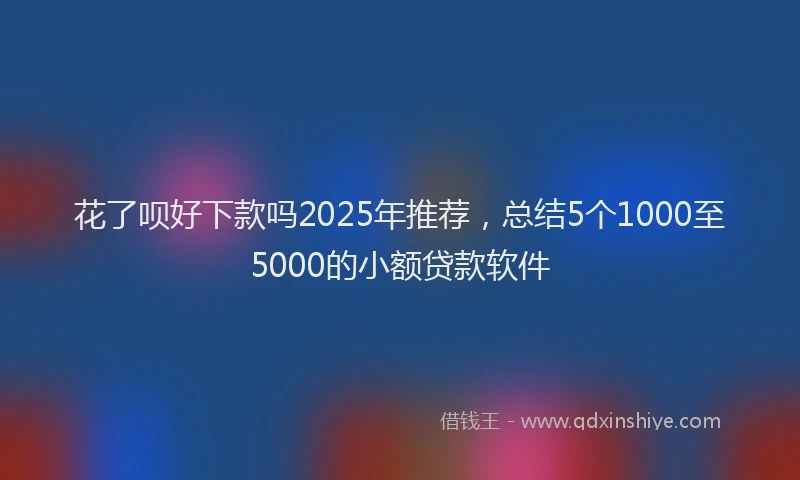 花了呗好下款吗2025年推荐，总结5个1000至5000的小额贷款软件