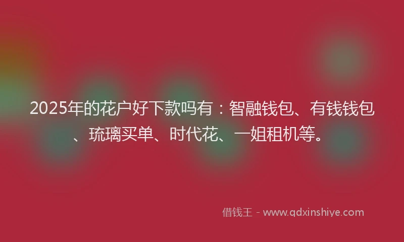 2025年的花户好下款吗有：智融钱包、有钱钱包、琉璃买单、时代花、一姐租机等。