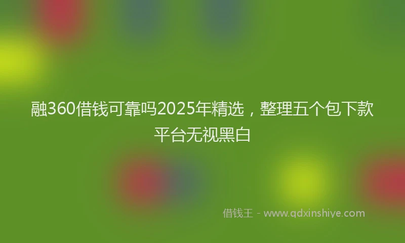 融360借钱可靠吗2025年精选，整理五个包下款平台无视黑白