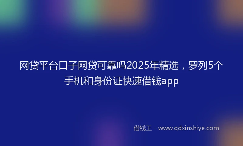 网贷平台口子网贷可靠吗2025年精选，罗列5个手机和身份证快速借钱app