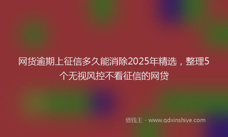 网货逾期上征信多久能消除2025年精选，整理5个无视风控不看征信的网贷