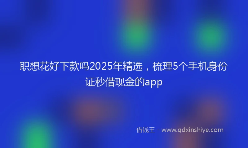 职想花好下款吗2025年精选，梳理5个手机身份证秒借现金的app