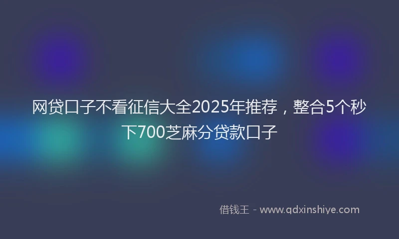 网贷口子不看征信大全2025年推荐，整合5个秒下700芝麻分贷款口子