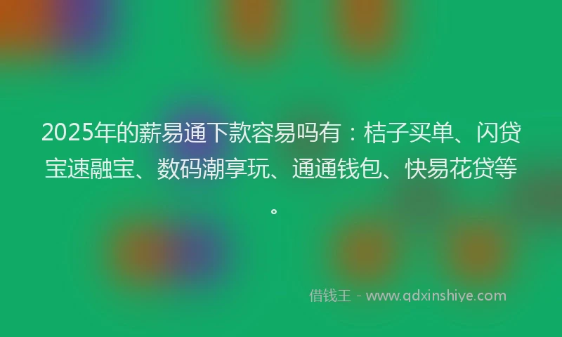 2025年的薪易通下款容易吗有：桔子买单、闪贷宝速融宝、数码潮享玩、通通钱包、快易花贷等。