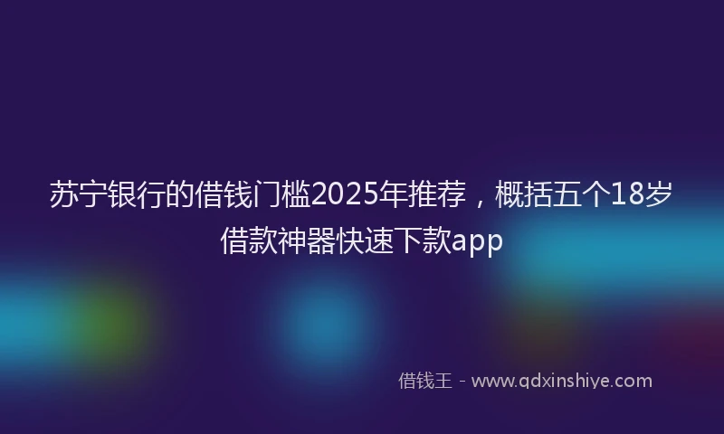 苏宁银行的借钱门槛2025年推荐，概括五个18岁借款神器快速下款app