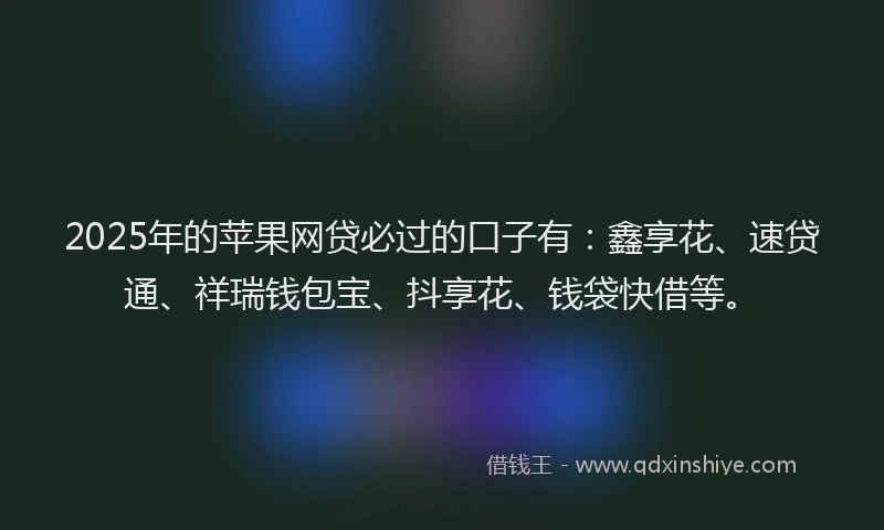 2025年的苹果网贷必过的口子有：鑫享花、速贷通、祥瑞钱包宝、抖享花、钱袋快借等。