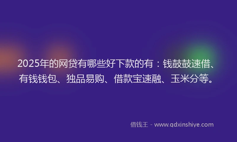 2025年的网贷有哪些好下款的有：钱鼓鼓速借、有钱钱包、独品易购、借款宝速融、玉米分等。