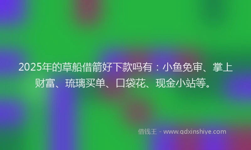 2025年的草船借箭好下款吗有：小鱼免审、掌上财富、琉璃买单、口袋花、现金小站等。