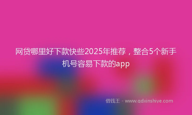 网贷哪里好下款快些2025年推荐，整合5个新手机号容易下款的app