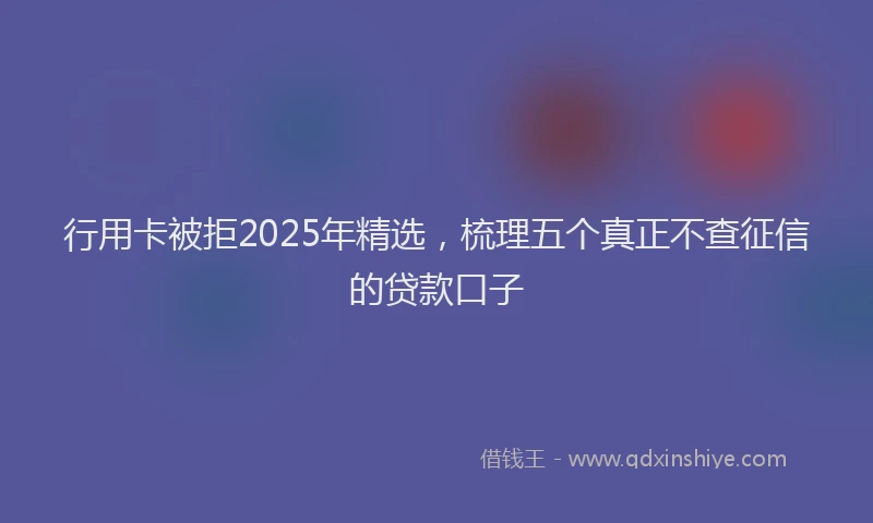 行用卡被拒2025年精选，梳理五个真正不查征信的贷款口子