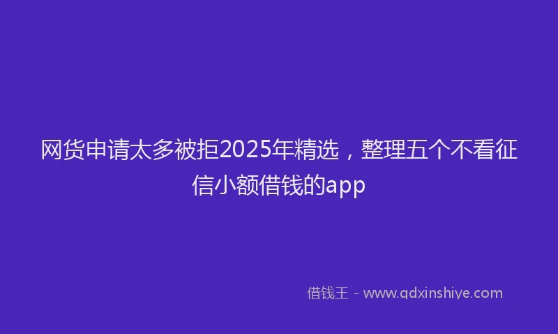 网货申请太多被拒2025年精选，整理五个不看征信小额借钱的app