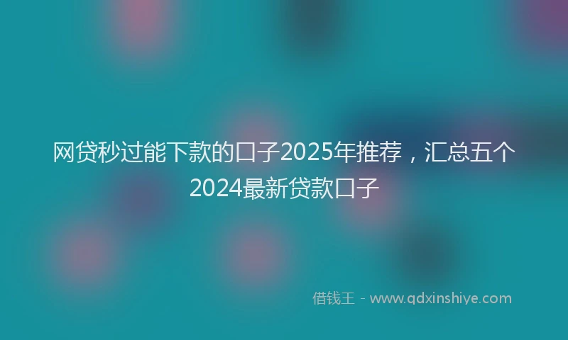 网贷秒过能下款的口子2025年推荐，汇总五个2024最新贷款口子