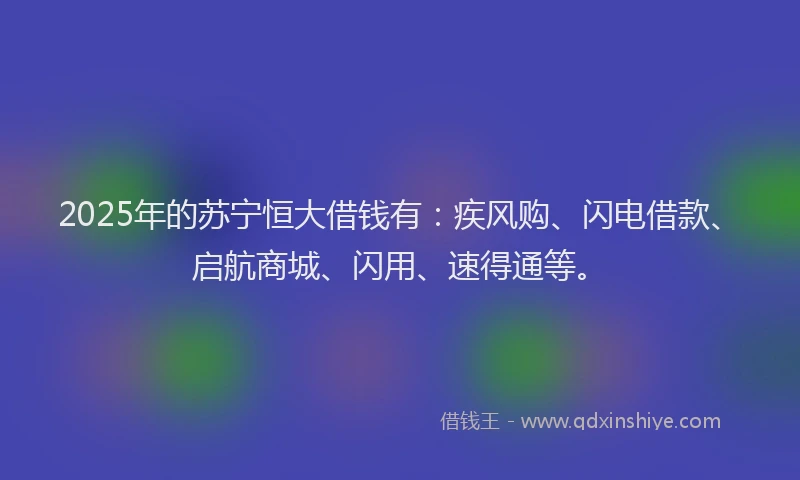 2025年的苏宁恒大借钱有：疾风购、闪电借款、启航商城、闪用、速得通等。