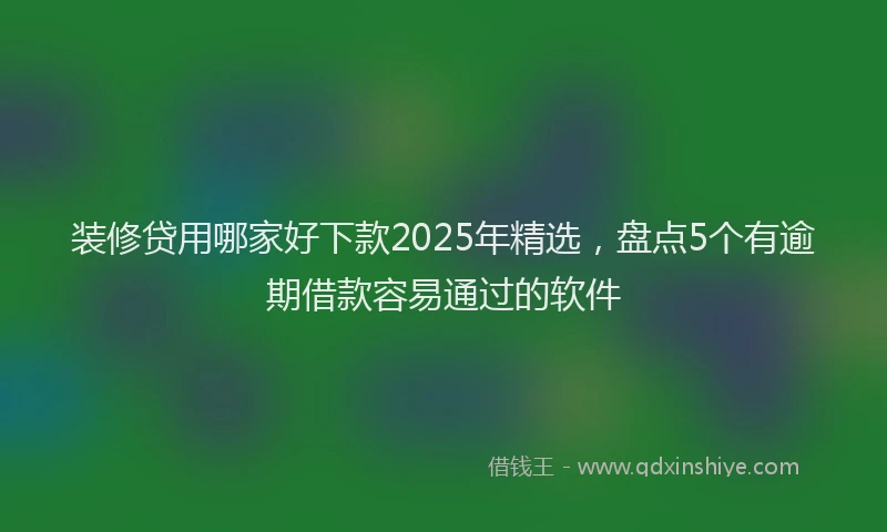 装修贷用哪家好下款2025年精选，盘点5个有逾期借款容易通过的软件