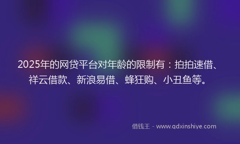 2025年的网贷平台对年龄的限制有：拍拍速借、祥云借款、新浪易借、蜂狂购、小丑鱼等。